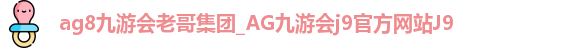 ag8九游会老哥集团_AG九游会j9官方网站J9